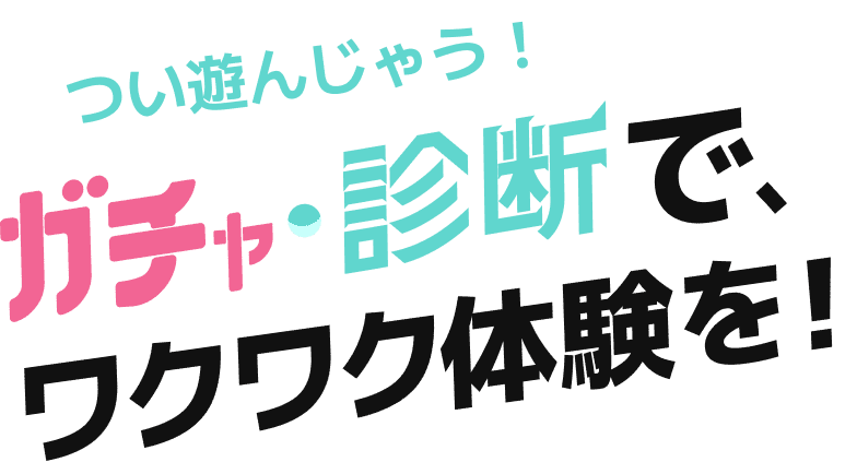 つい遊んじゃう!ガチャ・診断で、ワクワク体験を!